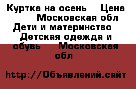 Куртка на осень  › Цена ­ 300 - Московская обл. Дети и материнство » Детская одежда и обувь   . Московская обл.